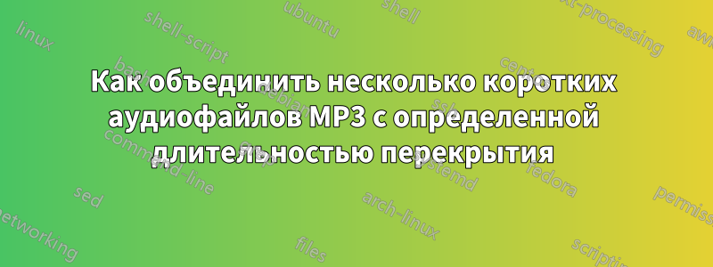 Как объединить несколько коротких аудиофайлов MP3 с определенной длительностью перекрытия