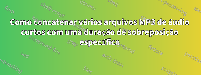 Como concatenar vários arquivos MP3 de áudio curtos com uma duração de sobreposição específica