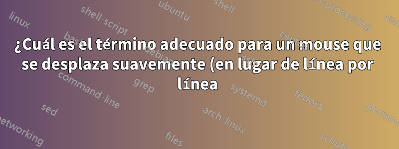 ¿Cuál es el término adecuado para un mouse que se desplaza suavemente (en lugar de línea por línea)?