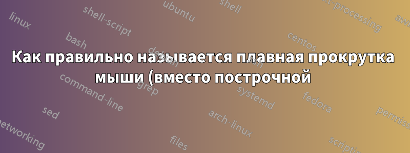 Как правильно называется плавная прокрутка мыши (вместо построчной)?