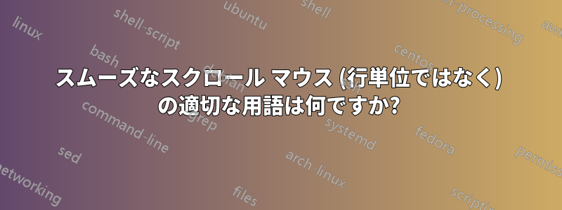 スムーズなスクロール マウス (行単位ではなく) の適切な用語は何ですか?