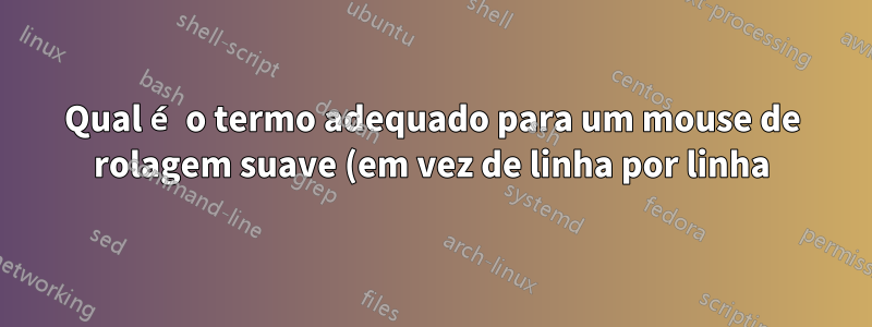 Qual é o termo adequado para um mouse de rolagem suave (em vez de linha por linha)?