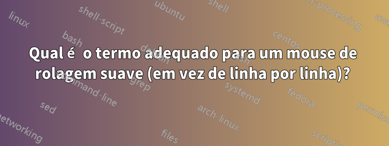 Qual é o termo adequado para um mouse de rolagem suave (em vez de linha por linha)?