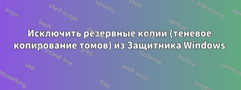 Исключить резервные копии (теневое копирование томов) из Защитника Windows