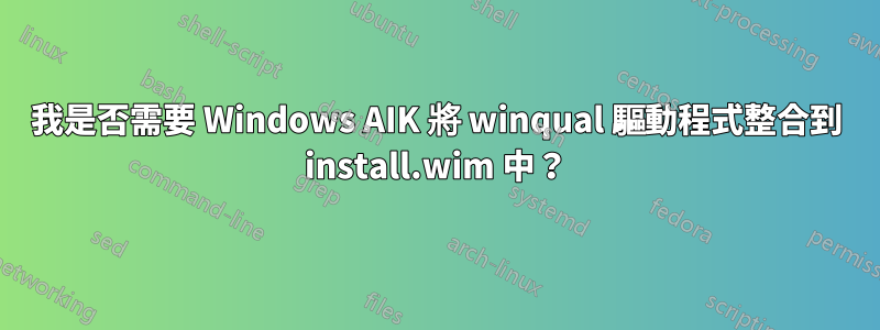 我是否需要 Windows AIK 將 winqual 驅動程式整合到 install.wim 中？