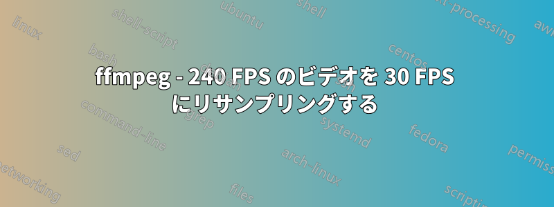 ffmpeg - 240 FPS のビデオを 30 FPS にリサンプリングする