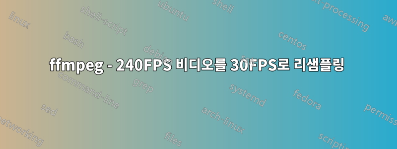 ffmpeg - 240FPS 비디오를 30FPS로 리샘플링