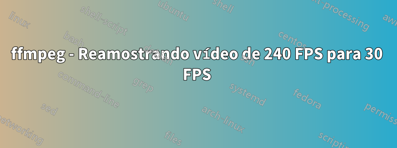 ffmpeg - Reamostrando vídeo de 240 FPS para 30 FPS