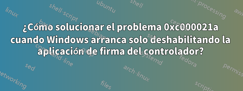 ¿Cómo solucionar el problema 0xc000021a cuando Windows arranca solo deshabilitando la aplicación de firma del controlador?