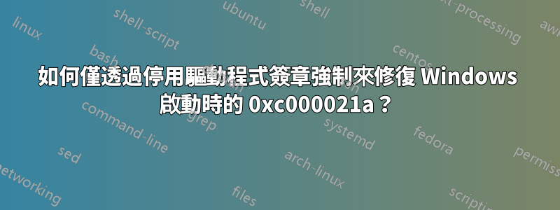 如何僅透過停用驅動程式簽章強制來修復 Windows 啟動時的 0xc000021a？