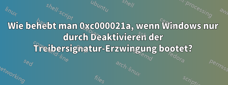 Wie behebt man 0xc000021a, wenn Windows nur durch Deaktivieren der Treibersignatur-Erzwingung bootet?