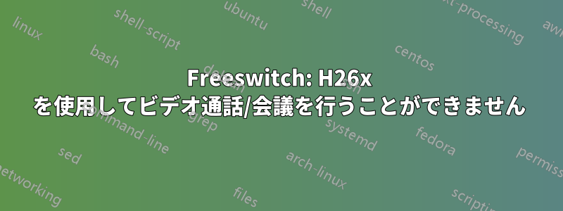 Freeswitch: H26x を使用してビデオ通話/会議を行うことができません