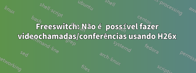 Freeswitch: Não é possível fazer videochamadas/conferências usando H26x