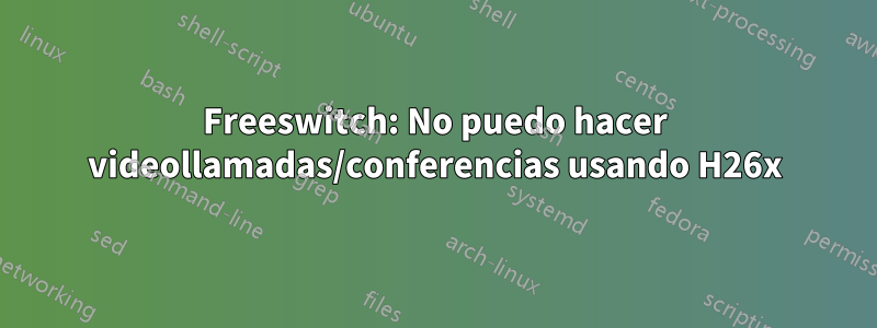 Freeswitch: No puedo hacer videollamadas/conferencias usando H26x