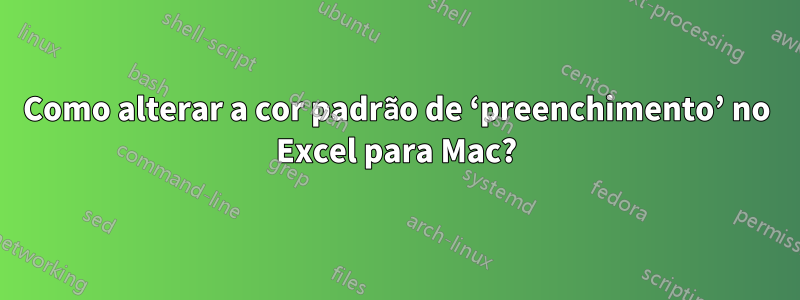 Como alterar a cor padrão de ‘preenchimento’ no Excel para Mac?