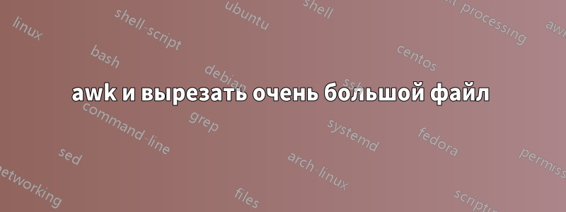 awk и вырезать очень большой файл