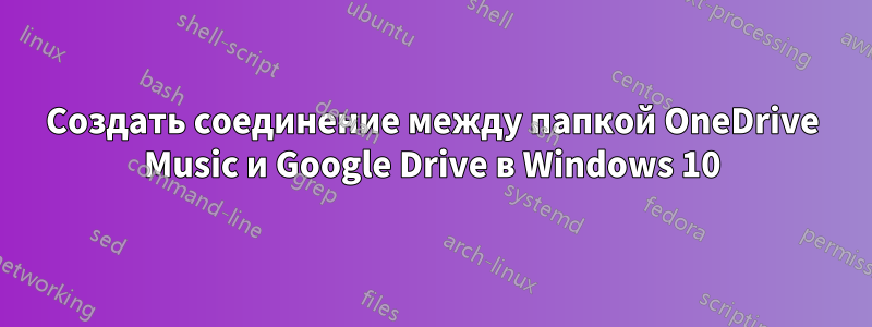 Создать соединение между папкой OneDrive Music и Google Drive в Windows 10