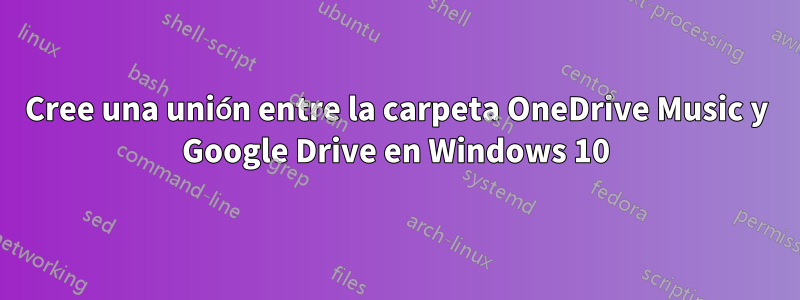 Cree una unión entre la carpeta OneDrive Music y Google Drive en Windows 10