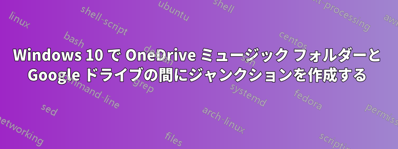 Windows 10 で OneDrive ミュージック フォルダーと Google ドライブの間にジャンクションを作成する