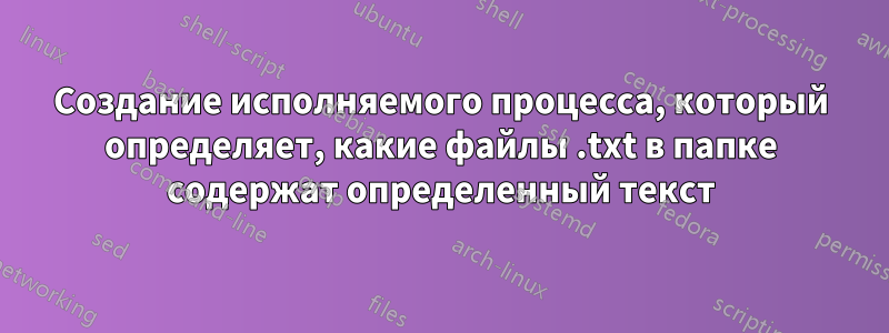 Создание исполняемого процесса, который определяет, какие файлы .txt в папке содержат определенный текст