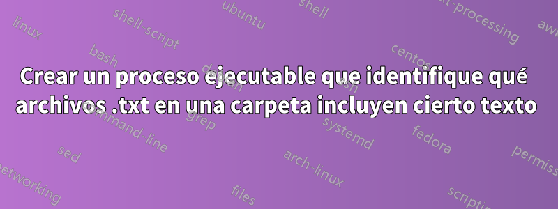 Crear un proceso ejecutable que identifique qué archivos .txt en una carpeta incluyen cierto texto