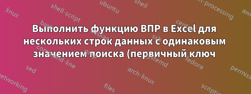 Выполнить функцию ВПР в Excel для нескольких строк данных с одинаковым значением поиска (первичный ключ)
