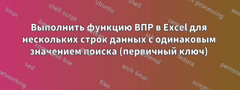 Выполнить функцию ВПР в Excel для нескольких строк данных с одинаковым значением поиска (первичный ключ)