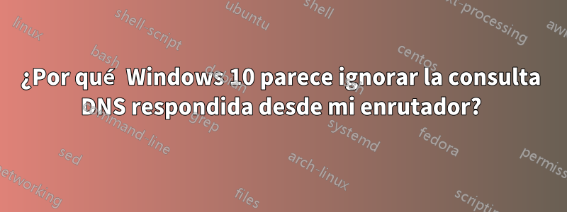 ¿Por qué Windows 10 parece ignorar la consulta DNS respondida desde mi enrutador?