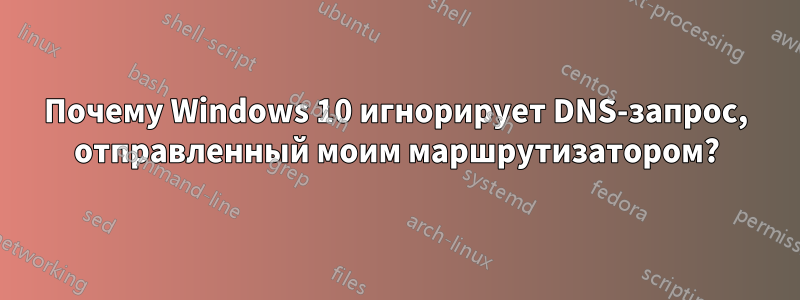 Почему Windows 10 игнорирует DNS-запрос, отправленный моим маршрутизатором?