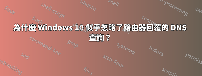 為什麼 Windows 10 似乎忽略了路由器回覆的 DNS 查詢？