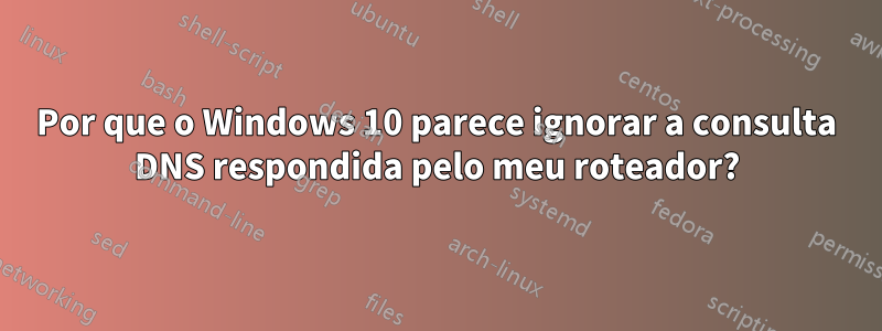 Por que o Windows 10 parece ignorar a consulta DNS respondida pelo meu roteador?