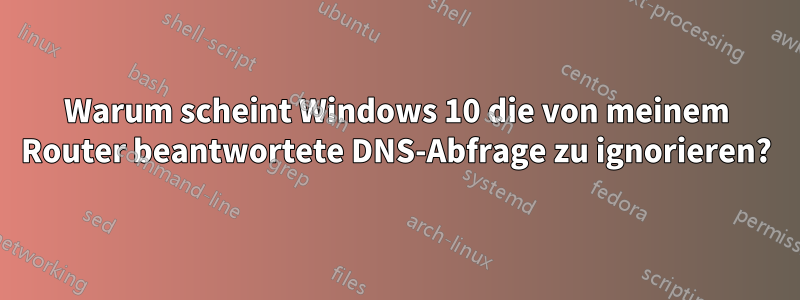 Warum scheint Windows 10 die von meinem Router beantwortete DNS-Abfrage zu ignorieren?