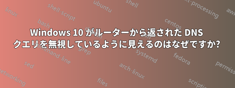 Windows 10 がルーターから返された DNS クエリを無視しているように見えるのはなぜですか?