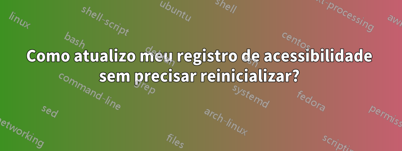 Como atualizo meu registro de acessibilidade sem precisar reinicializar?