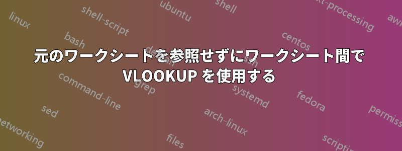 元のワークシートを参照せずにワークシート間で VLOOKUP を使用する