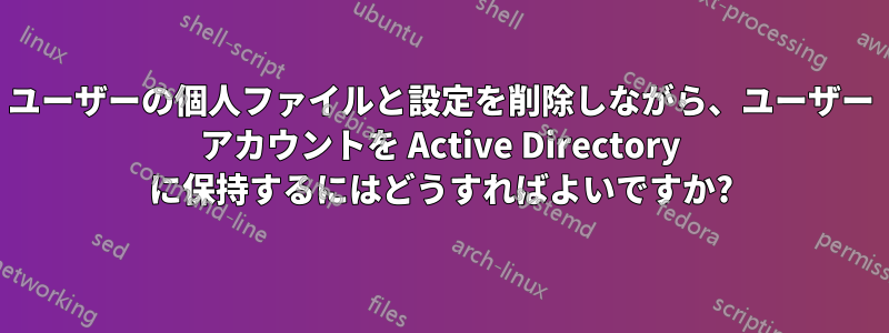 ユーザーの個人ファイルと設定を削除しながら、ユーザー アカウントを Active Directory に保持するにはどうすればよいですか?