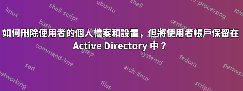 如何刪除使用者的個人檔案和設置，但將使用者帳戶保留在 Active Directory 中？