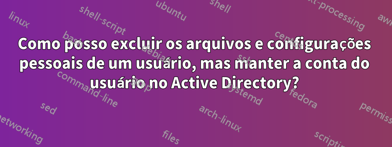 Como posso excluir os arquivos e configurações pessoais de um usuário, mas manter a conta do usuário no Active Directory?