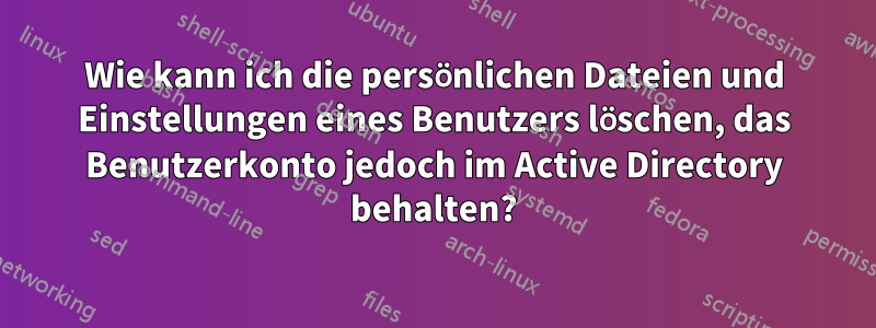 Wie kann ich die persönlichen Dateien und Einstellungen eines Benutzers löschen, das Benutzerkonto jedoch im Active Directory behalten?