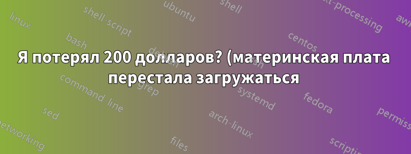 Я потерял 200 долларов? (материнская плата перестала загружаться)