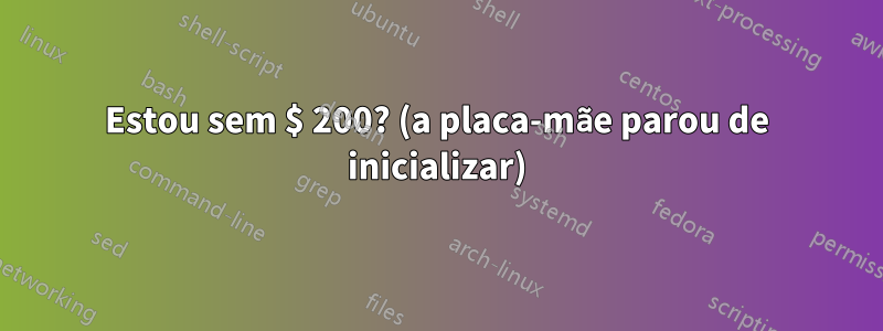 Estou sem $ 200? (a placa-mãe parou de inicializar)