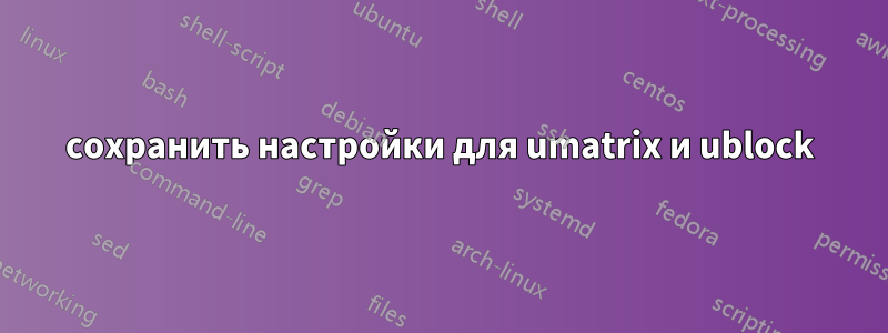 сохранить настройки для umatrix и ublock