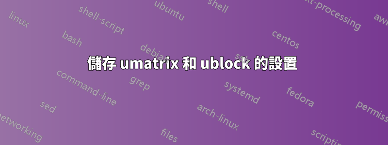 儲存 umatrix 和 ublock 的設置