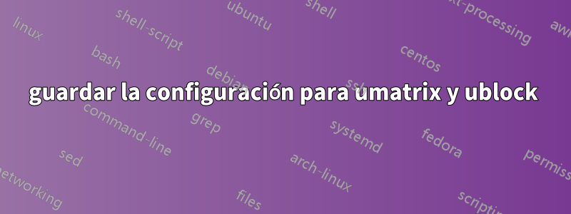 guardar la configuración para umatrix y ublock