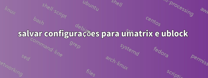 salvar configurações para umatrix e ublock