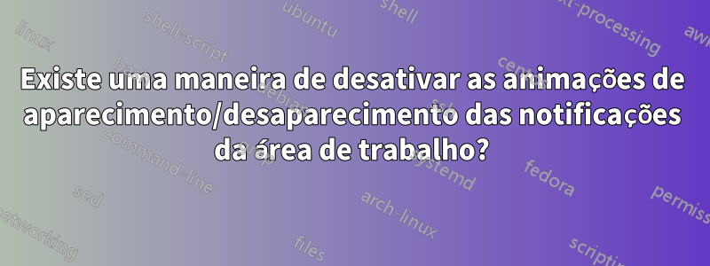 Existe uma maneira de desativar as animações de aparecimento/desaparecimento das notificações da área de trabalho?