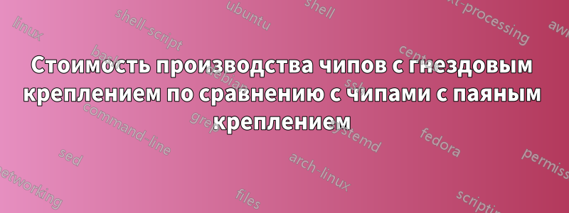 Стоимость производства чипов с гнездовым креплением по сравнению с чипами с паяным креплением