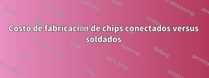 Costo de fabricación de chips conectados versus soldados