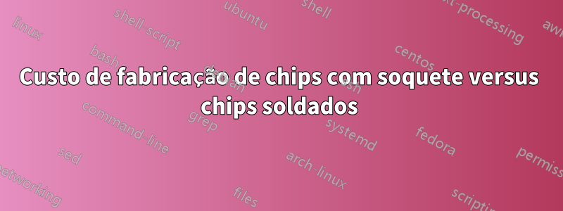 Custo de fabricação de chips com soquete versus chips soldados