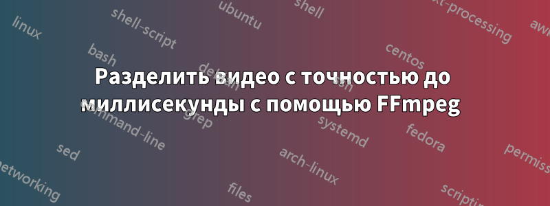 Разделить видео с точностью до миллисекунды с помощью FFmpeg 